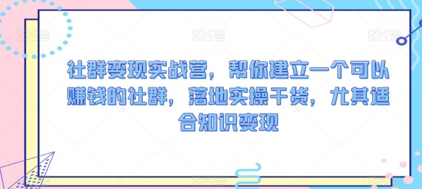 社群变现实战营，帮你建立一个可以赚钱的社群，落地实操干货，尤其适合知识变现-小鹏项目网