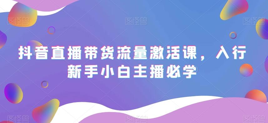 抖音直播带货流量激活课，入行新手小白主播必学-小鹏项目网