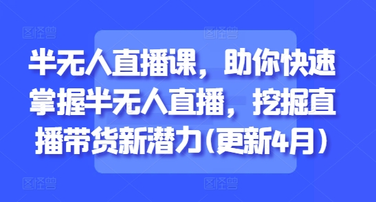 半无人直播课，助你快速掌握半无人直播，挖掘直播带货新潜力(更新7月)-小鹏项目网