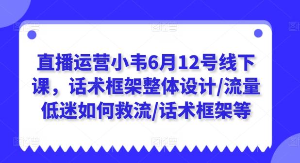 直播运营小韦6月12号线下课，话术框架整体设计/流量低迷如何救流/话术框架等-小鹏项目网