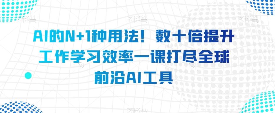 AI的N+1种用法！数十倍提升工作学习效率一课打尽全球前沿AI工具-小鹏项目网