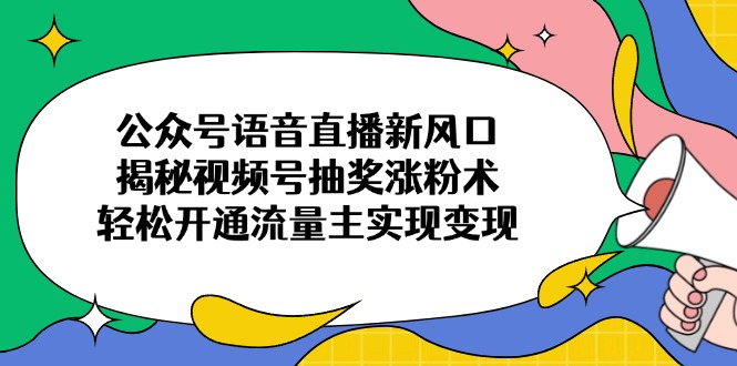 公众号语音直播新风口，揭秘视频号抽奖涨粉术，轻松开通流量主实现变现-小鹏项目网