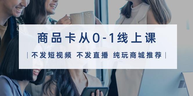 (9834期)商品卡从0-1线上课(不发短视频 不发直播 纯玩商城推荐)32节课-小鹏项目网