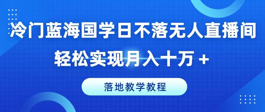 冷门蓝海国学日不落无人直播间，轻松实现月入十万+，落地教学教程【揭秘】-小鹏项目网