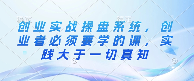 创业实战操盘系统，创业者必须要学的课，实践大于一切真知-小鹏项目网