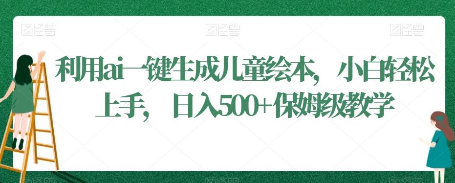 利用ai一键生成儿童绘本，小白轻松上手，日入500+保姆级教学【揭秘】-小鹏项目网