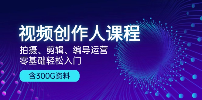 视频创作人课程！拍摄、剪辑、编导运营，零基础轻松入门，含300G资料-小鹏项目网