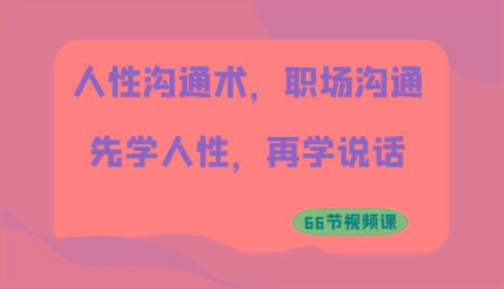 人性沟通术，职场沟通：先学人性，再学说话(66节视频课)-小鹏项目网