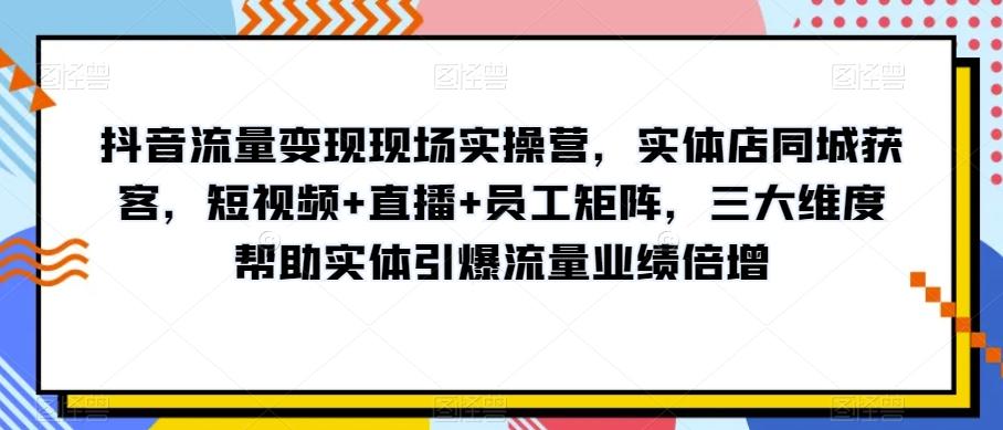 抖音流量变现现场实操营，实体店同城获客，短视频+直播+员工矩阵，三大维度帮助实体引爆流量业绩倍增-小鹏项目网