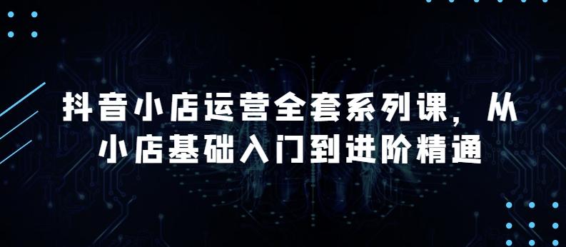 抖音小店运营全套系列课，全新升级，从小店基础入门到进阶精通，系统掌握月销百万小店的核心秘密-小鹏项目网