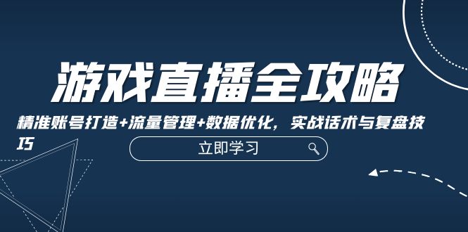 游戏直播全攻略：精准账号打造+流量管理+数据优化，实战话术与复盘技巧-小鹏项目网