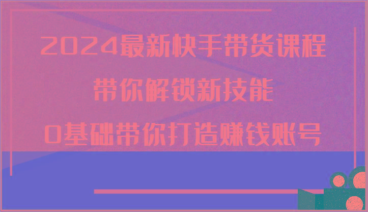 2024最新快手带货课程，带你解锁新技能，0基础带你打造赚钱账号-小鹏项目网