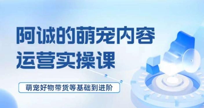 萌宠短视频运营实操课，​萌宠好物带货基础到进阶-小鹏项目网