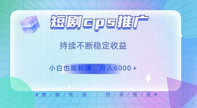 短剧cps推广（价值4位数），市场前景大可实现躺赚收益，只要视频在，持续收益不断-小鹏项目网