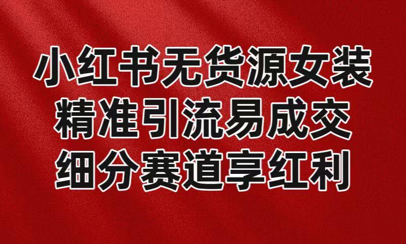 小红书无货源女装，精准引流易成交，平台红利期小白也可操作蓝海赛道-小鹏项目网