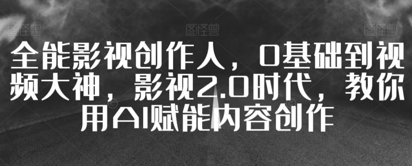 全能影视创作人，0基础到视频大神，影视2.0时代，教你用AI赋能内容创作-小鹏项目网