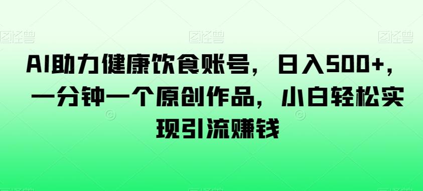 AI助力健康饮食账号，日入500+，一分钟一个原创作品，小白轻松实现引流赚钱【揭秘】-小鹏项目网