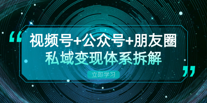 视频号+公众号+朋友圈私域变现体系拆解，全体平台流量枯竭下的应对策略-小鹏项目网