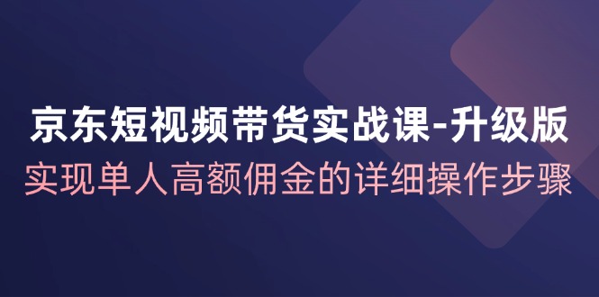 京东短视频带货实战课升级版，实现单人高额佣金的详细操作步骤-小鹏项目网