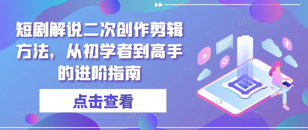 短剧解说二次创作剪辑方法，从初学者到高手的进阶指南-小鹏项目网
