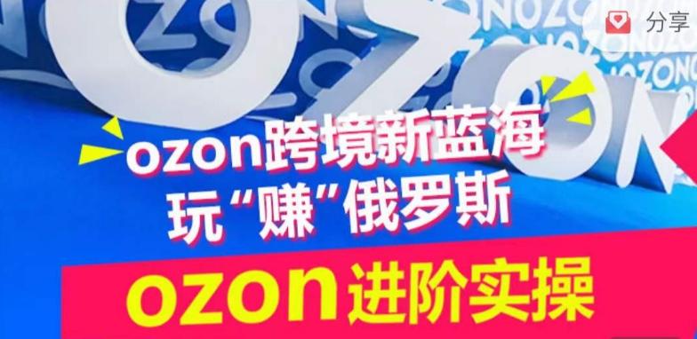 ozon跨境新蓝海玩“赚”俄罗斯，ozon进阶实操训练营-小鹏项目网