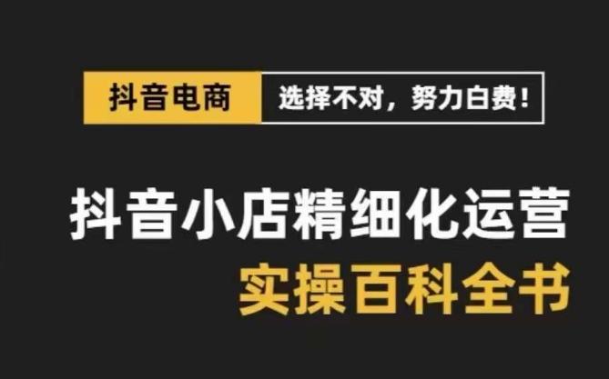 抖音小店精细化运营百科全书，保姆级运营实操讲解-小鹏项目网