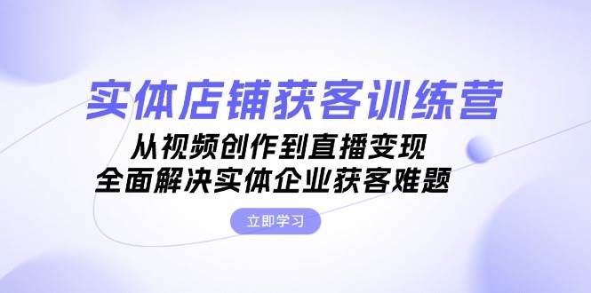 实体店铺获客特训营：从视频创作到直播变现，全面解决实体企业获客难题-小鹏项目网