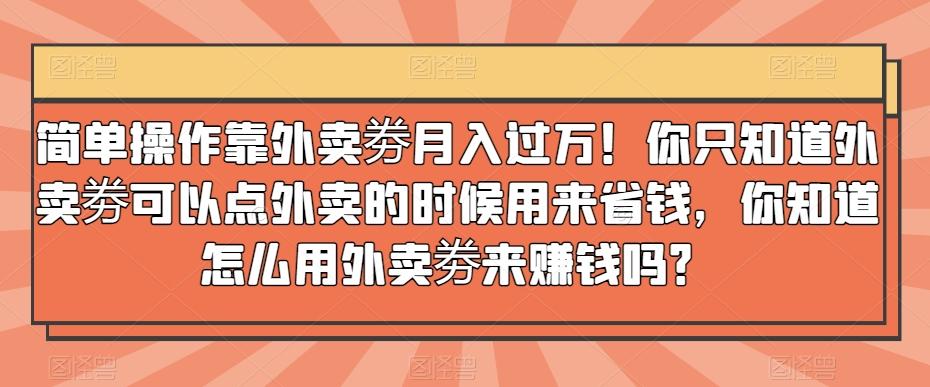 简单操作靠外卖劵月入过万！你只知道外卖劵可以点外卖的时候用来省钱，你知道怎么用外卖劵来赚钱吗？-小鹏项目网