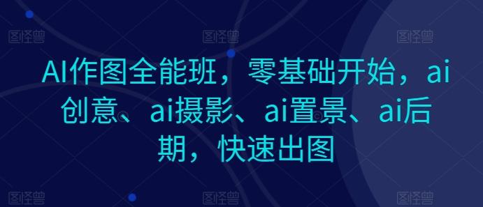 AI作图全能班，零基础开始，ai创意、ai摄影、ai置景、ai后期，快速出图-小鹏项目网