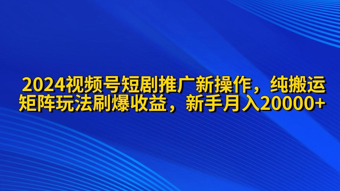 (9916期)2024视频号短剧推广新操作 纯搬运+矩阵连爆打法刷爆流量分成 小白月入20000-小鹏项目网