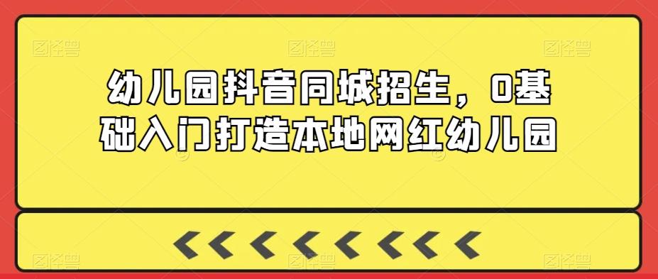 幼儿园抖音同城招生，0基础入门打造本地网红幼儿园-小鹏项目网