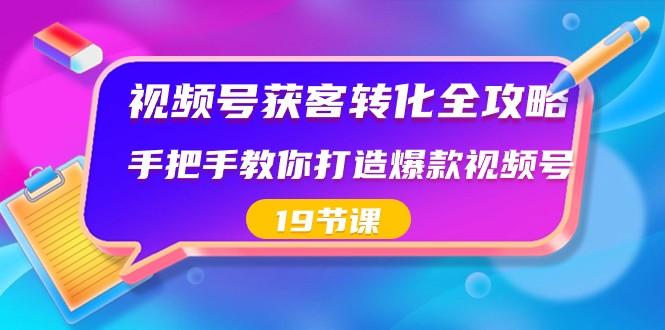 视频号获客转化全攻略，手把手教你打造爆款视频号（19节课）-小鹏项目网