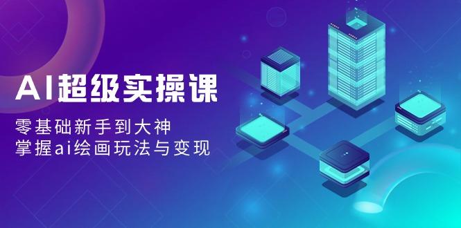 AI超级实操课：零基础新手到大神，掌握ai绘画玩法与变现-小鹏项目网