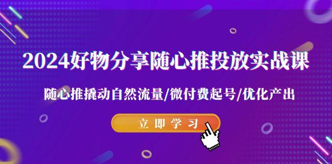 2024好物分享-随心推投放实战课 随心推撬动自然流量/微付费起号/优化产出-小鹏项目网