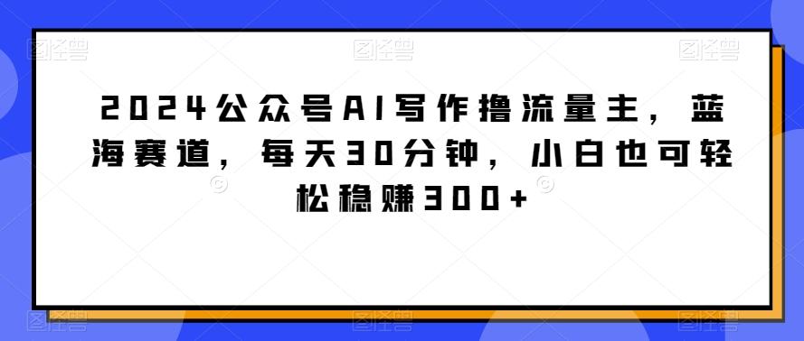 2024公众号AI写作撸流量主，蓝海赛道，每天30分钟，小白也可轻松稳赚300+【揭秘】-小鹏项目网