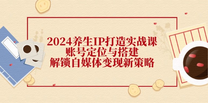2024养生IP打造实战课：账号定位与搭建，解锁自媒体变现新策略-小鹏项目网