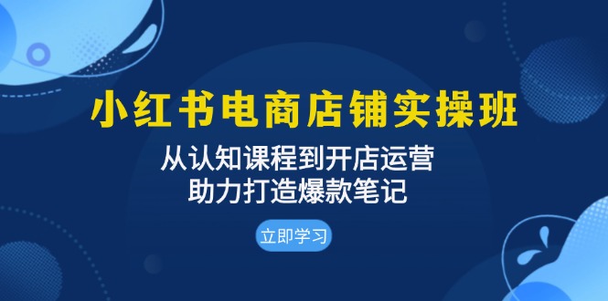 小红书电商店铺实操班：从认知课程到开店运营，助力打造爆款笔记-小鹏项目网