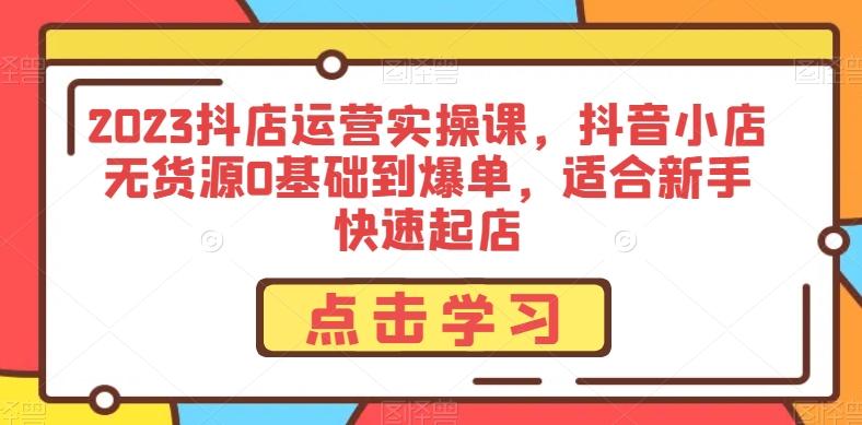 2023抖店运营实操课，抖音小店无货源0基础到爆单，适合新手快速起店-小鹏项目网