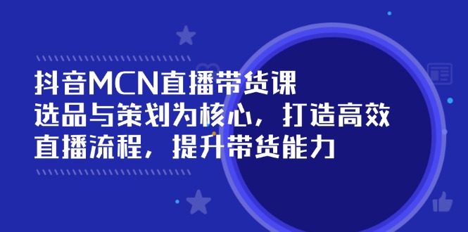 抖音MCN直播带货课：选品与策划为核心, 打造高效直播流程, 提升带货能力-小鹏项目网