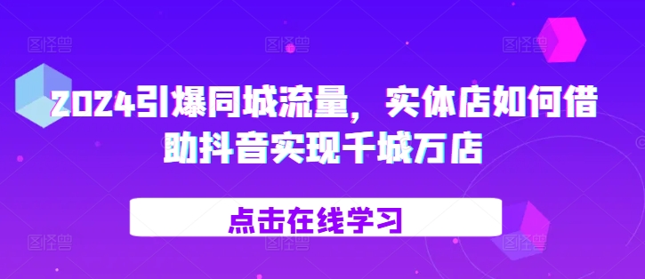 2024引爆同城流量，​实体店如何借助抖音实现千城万店-小鹏项目网