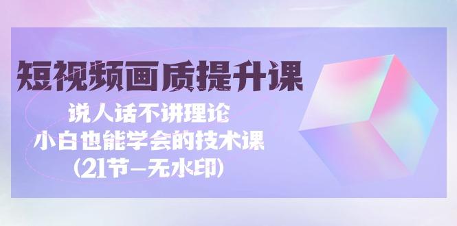 (9659期)短视频-画质提升课，说人话不讲理论，小白也能学会的技术课(21节-无水印)-小鹏项目网