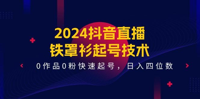 2024抖音直播-铁罩衫起号技术，0作品0粉快速起号，日入四位数(14节课-小鹏项目网