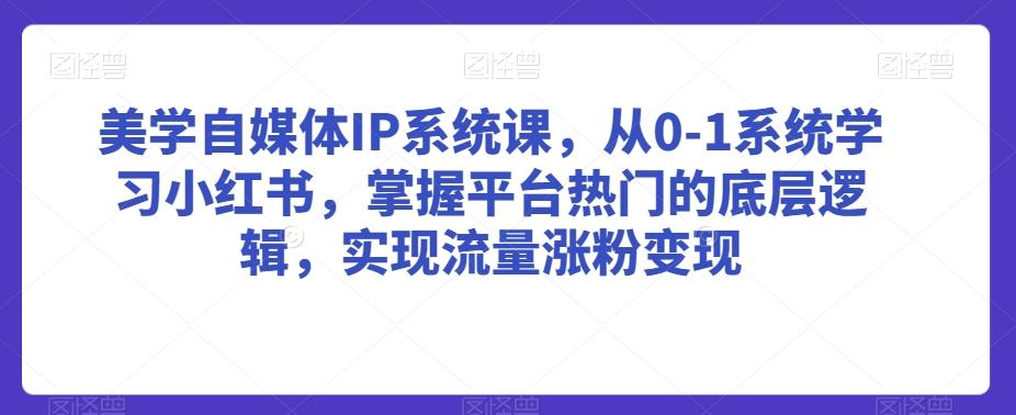 美学自媒体IP系统课，从0-1系统学习小红书，掌握平台热门的底层逻辑，实现流量涨粉变现-小鹏项目网