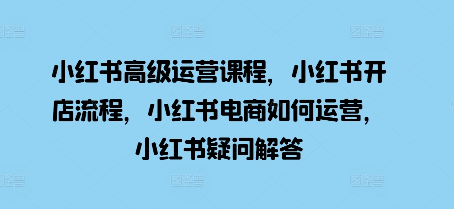 小红书高级运营课程，小红书开店流程，小红书电商如何运营，小红书疑问解答-小鹏项目网