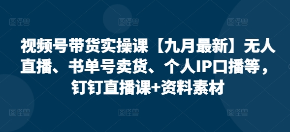视频号带货实操课【10月最新】无人直播、书单号卖货、个人IP口播等，钉钉直播课+资料素材-小鹏项目网