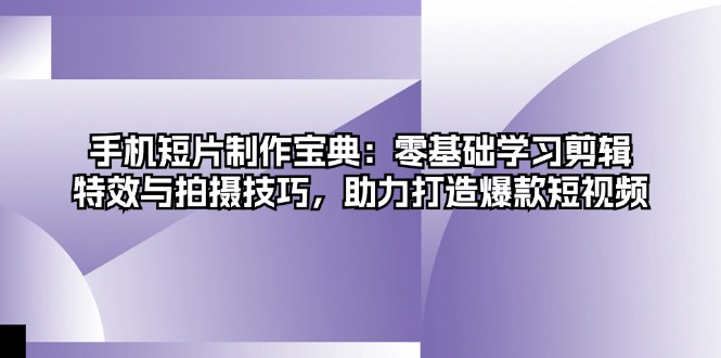 手机短片制作宝典：零基础学习剪辑、特效与拍摄技巧，助力打造爆款短视频-小鹏项目网