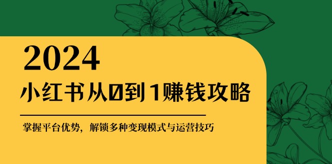 小红书从0到1赚钱攻略：掌握平台优势，解锁多种变现赚钱模式与运营技巧-小鹏项目网