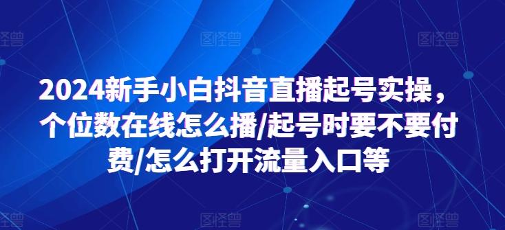 2024新手小白抖音直播起号实操，个位数在线怎么播/起号时要不要付费/怎么打开流量入口等-小鹏项目网