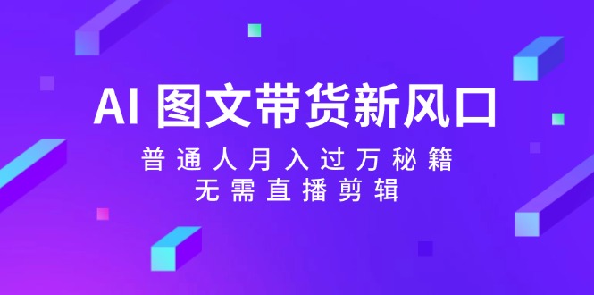 AI图文带货新风口：普通人月入过万秘籍，无需直播剪辑-小鹏项目网