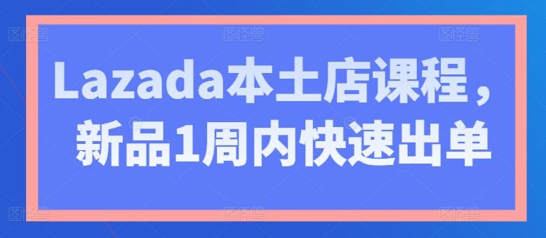 Lazada本土店课程，新品1周内快速出单-小鹏项目网